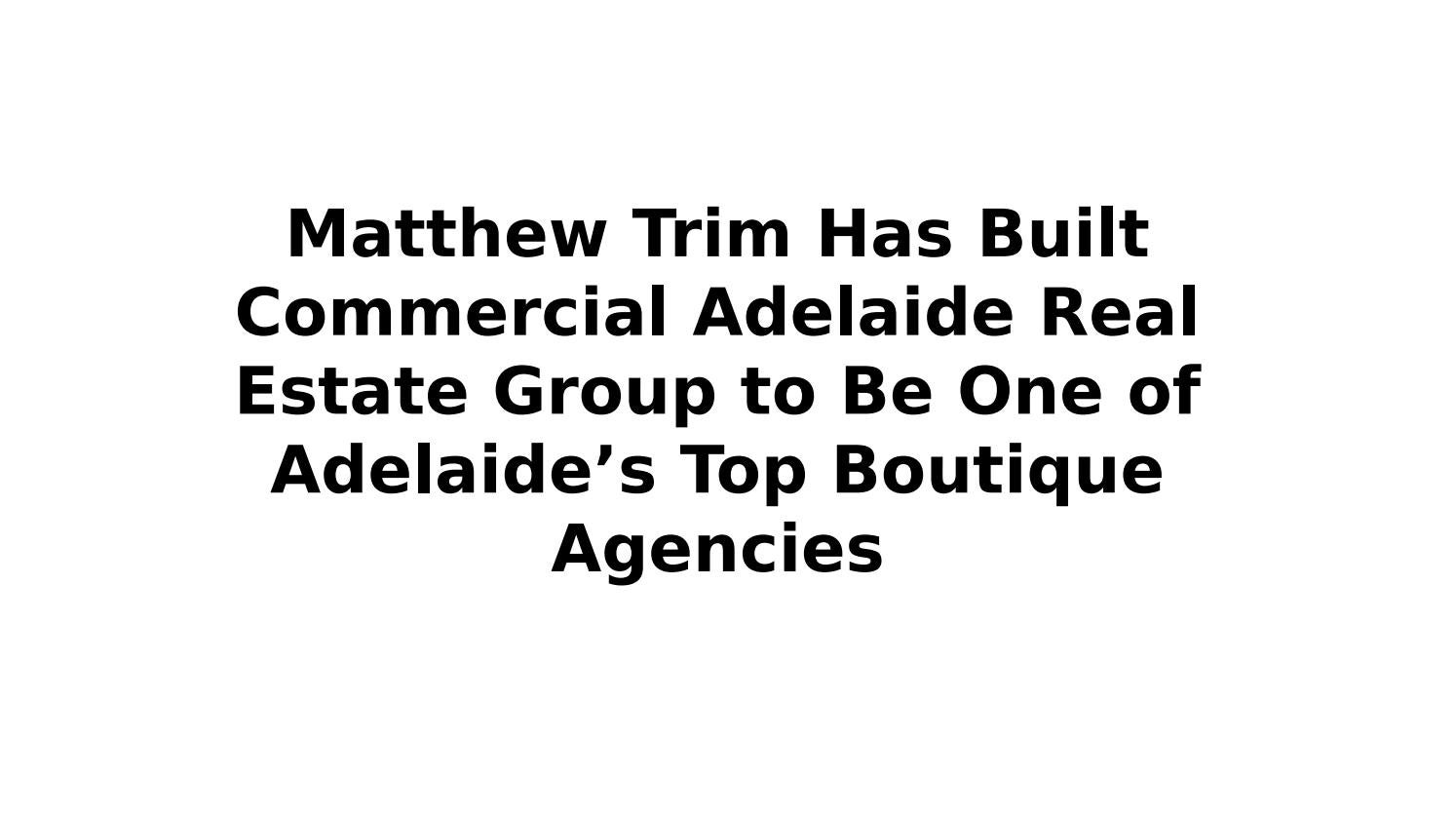 Matthew Trim Has Built Commercial Adelaide Real Estate Group to Be One