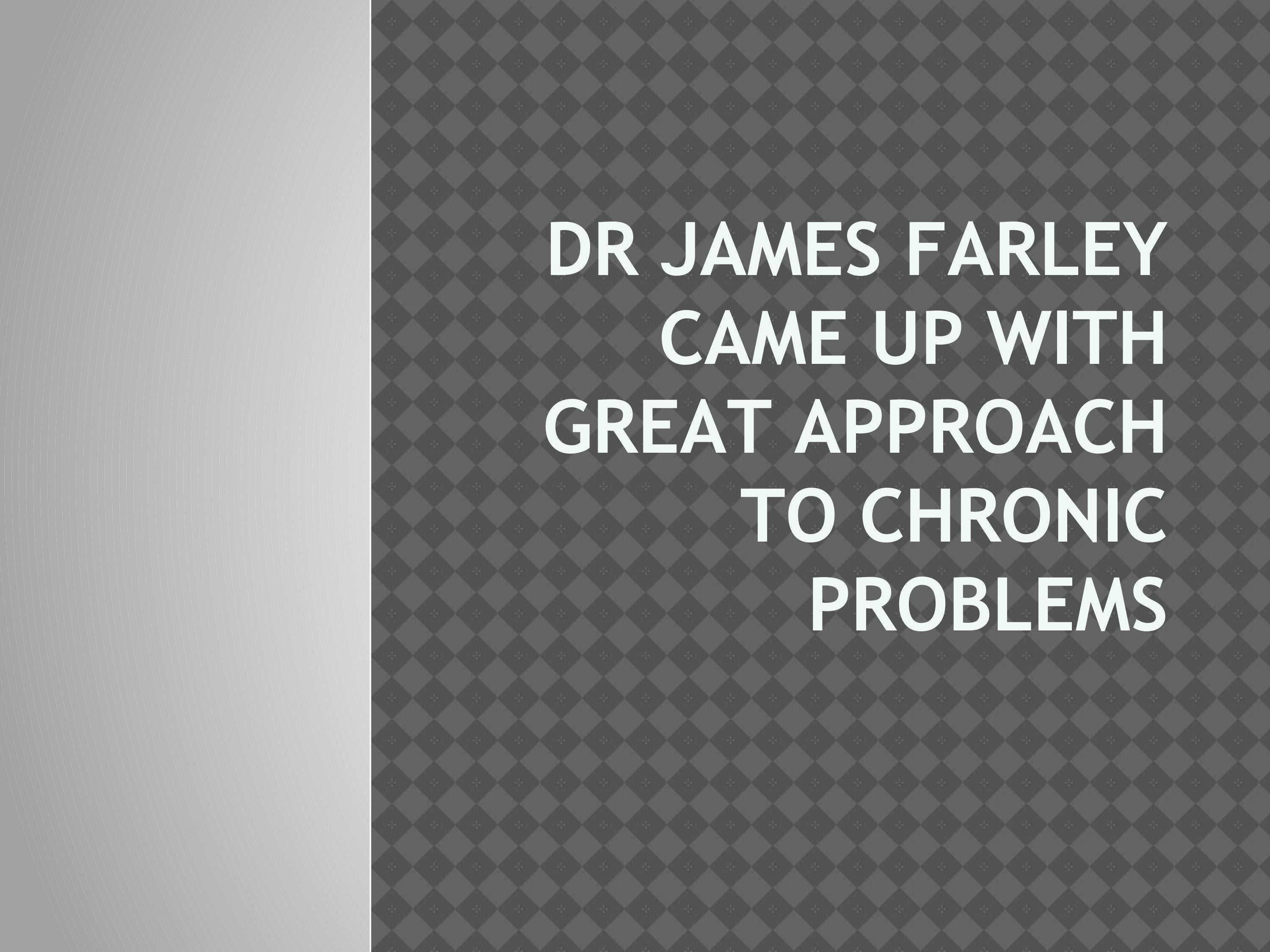 Dr James Farley Came Up With Great Approach to Chronic Problems by Dr