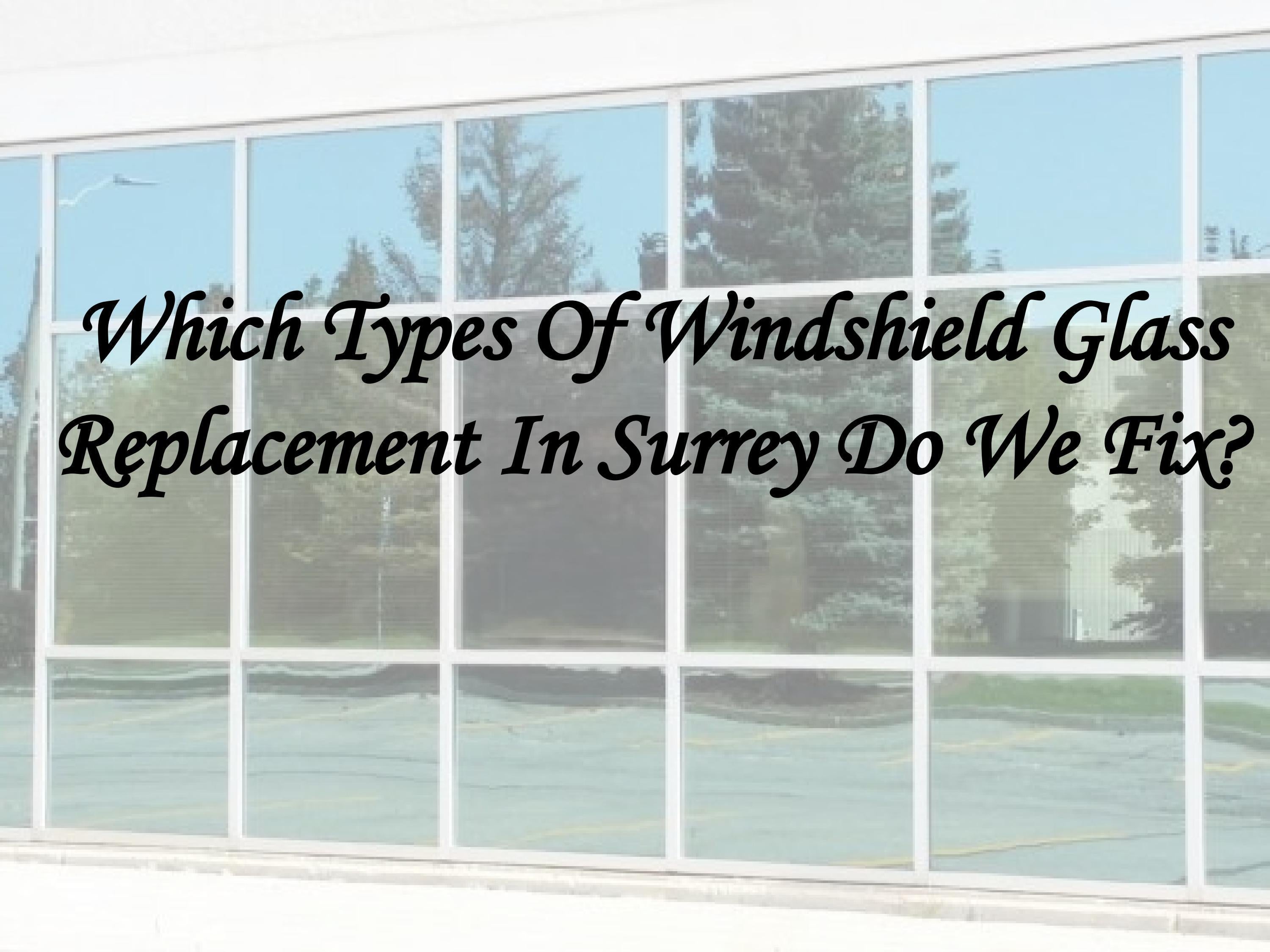 Which Types Of Windshield Glass Replacement In Surrey Do We Fix? by
