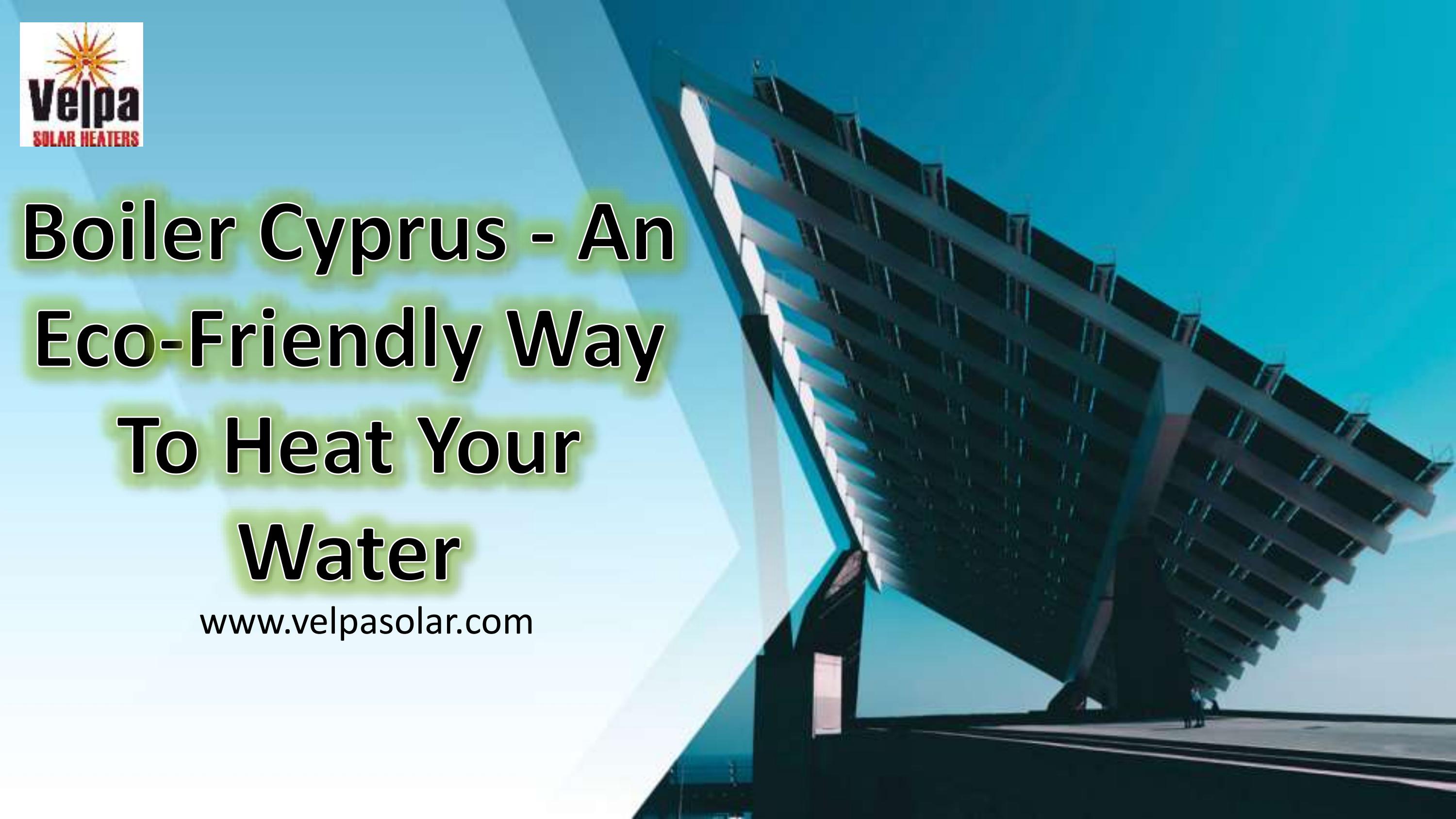 Boiler Cyprus An EcoFriendly Way To Heat Your Water by Velpasolar
