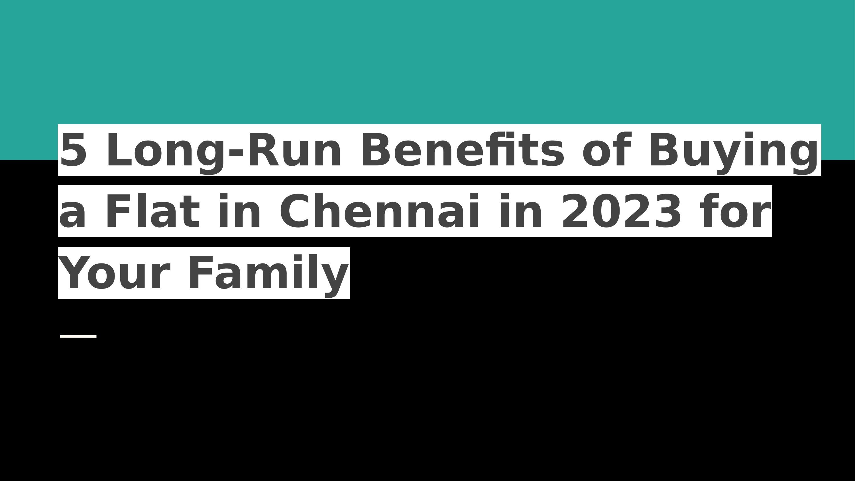 5 LongRun Benefits of Buying a Flat in Chennai in 2023 for Your Family