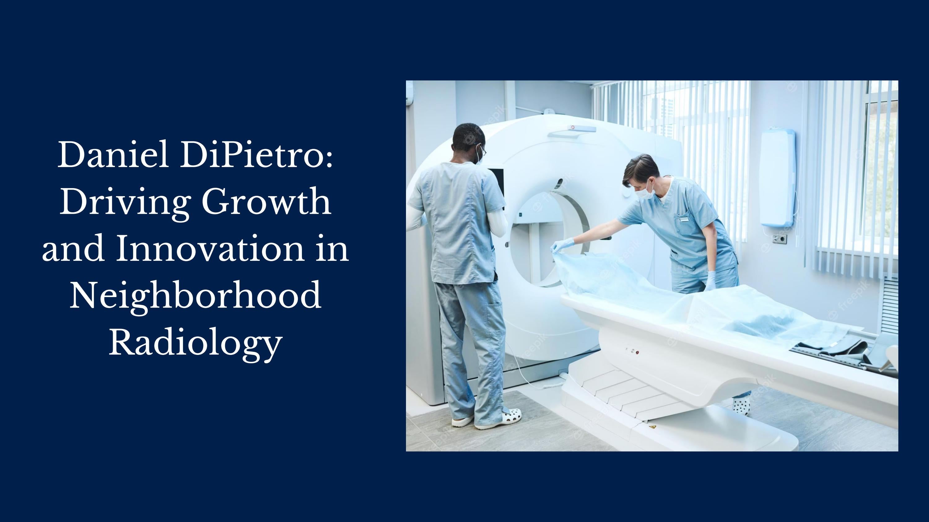 Behind the Success of Neighborhood Radiology The Impact of Daniel DiPietro by Daniel Dipietro