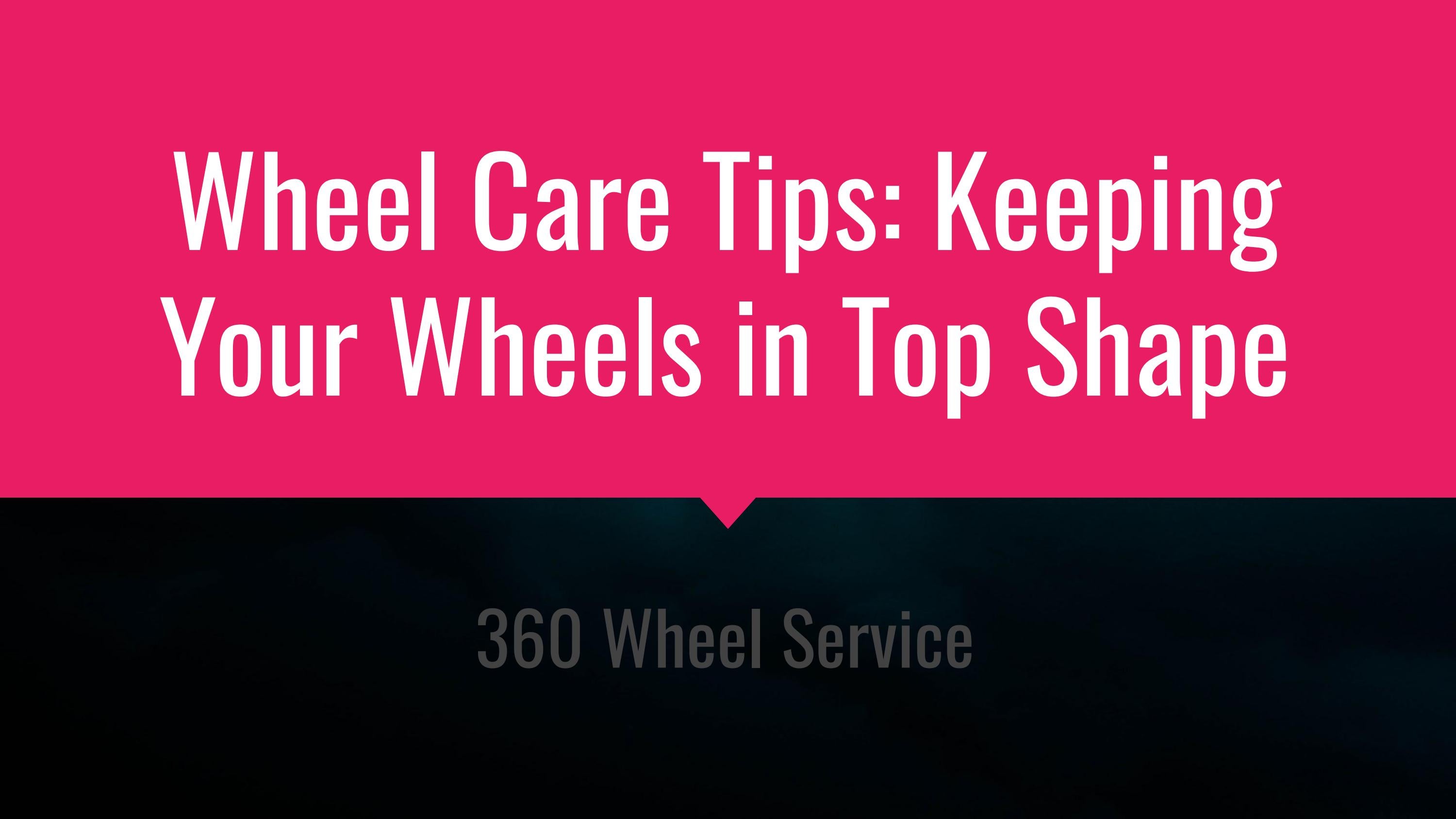 Wheel Care Tips Keeping Your Wheels in Top Shape by 360 Wheel Service