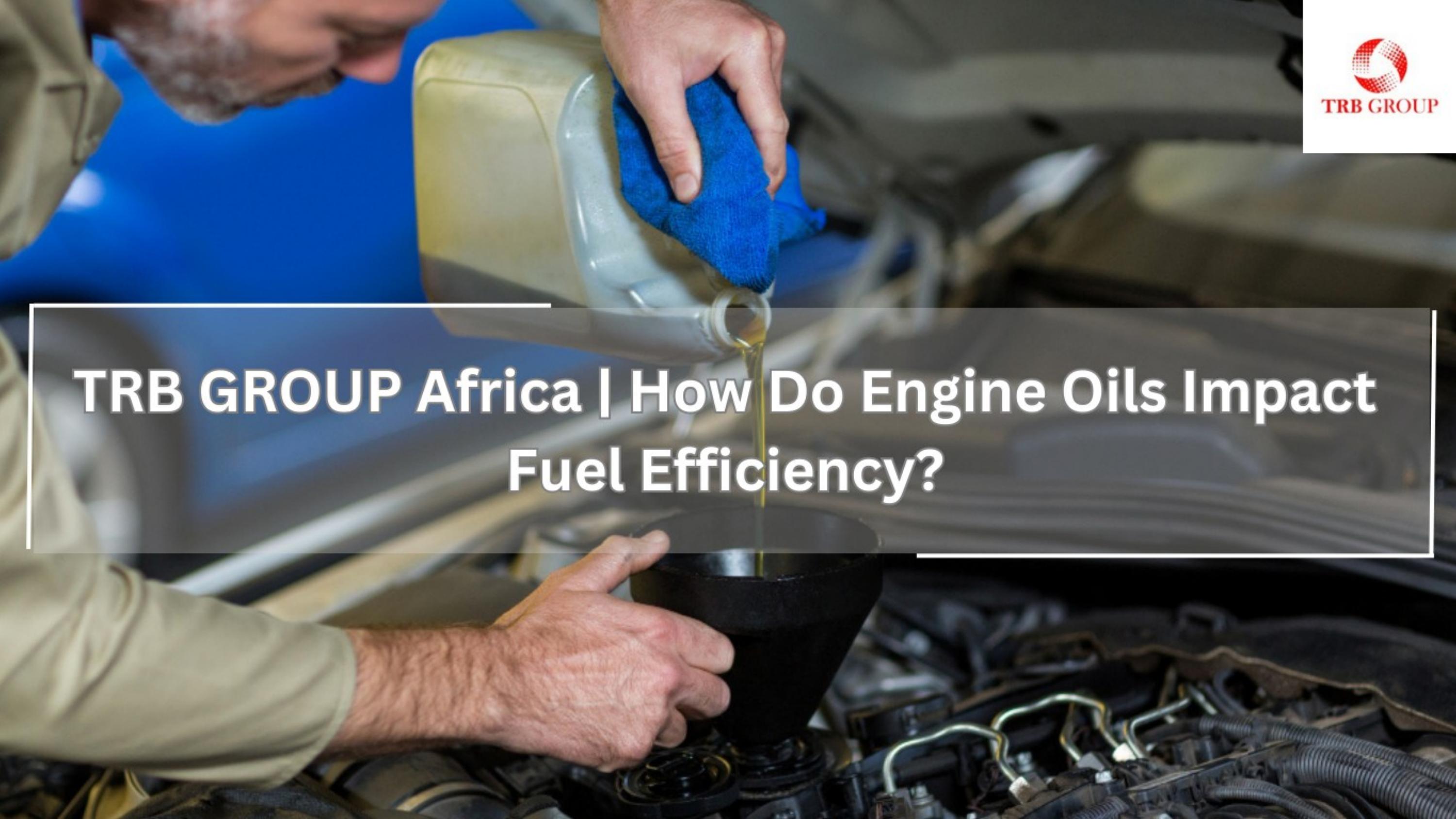 TRB GROUP AFRICA HOW DO ENGINE OILS IMPACT FUEL EFFICIENCY? by TRB