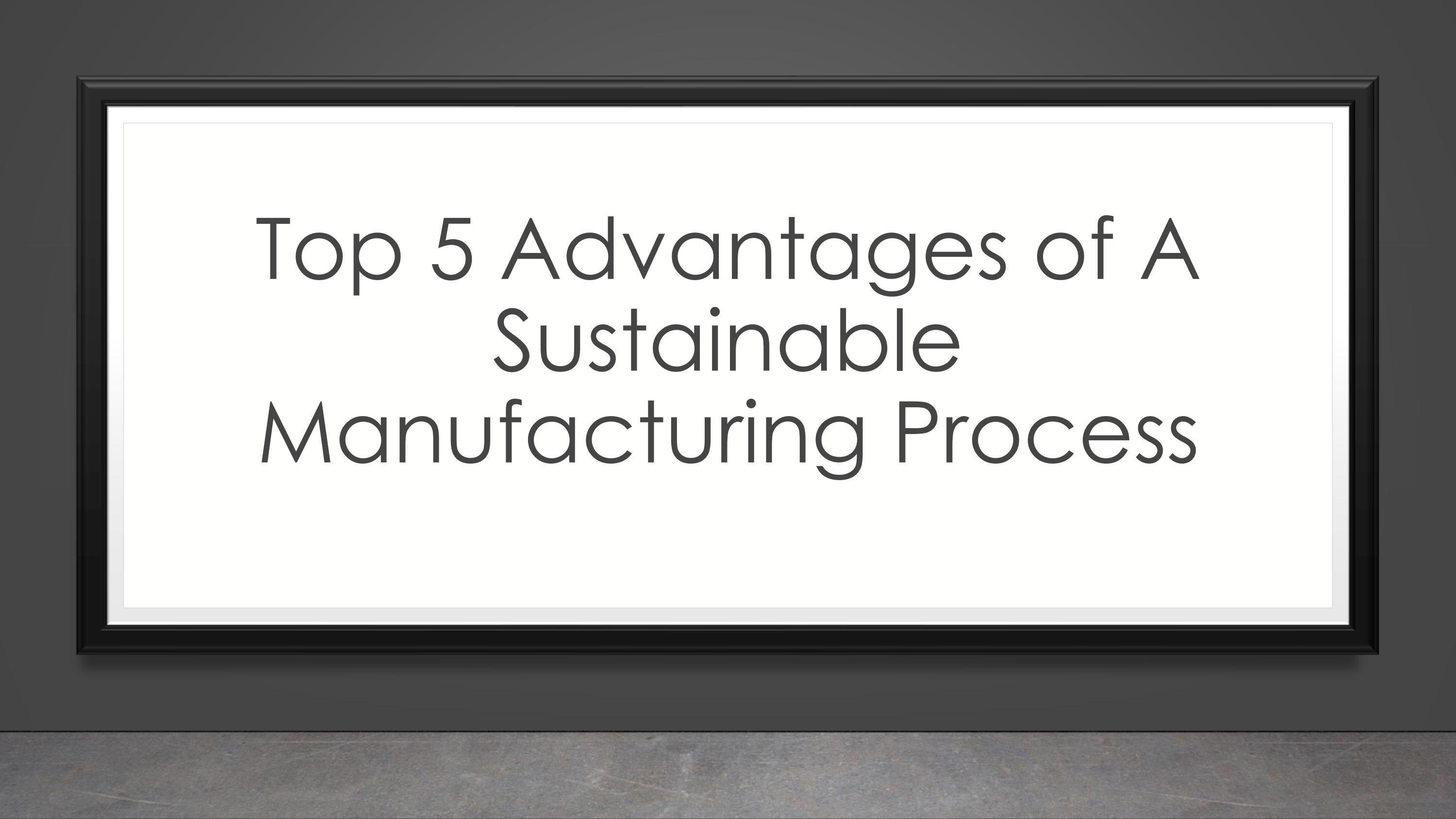 Top 5 Advantages of A Sustainable Manufacturing Process by