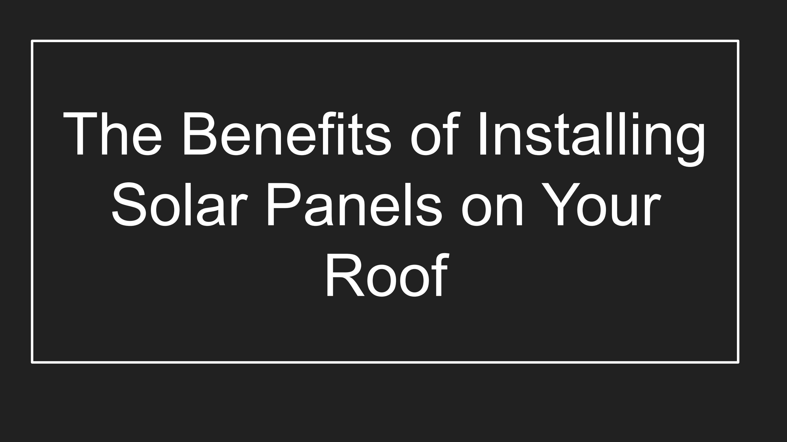 The Benefits of Installing Solar Panels on Your Roof by Roofer in