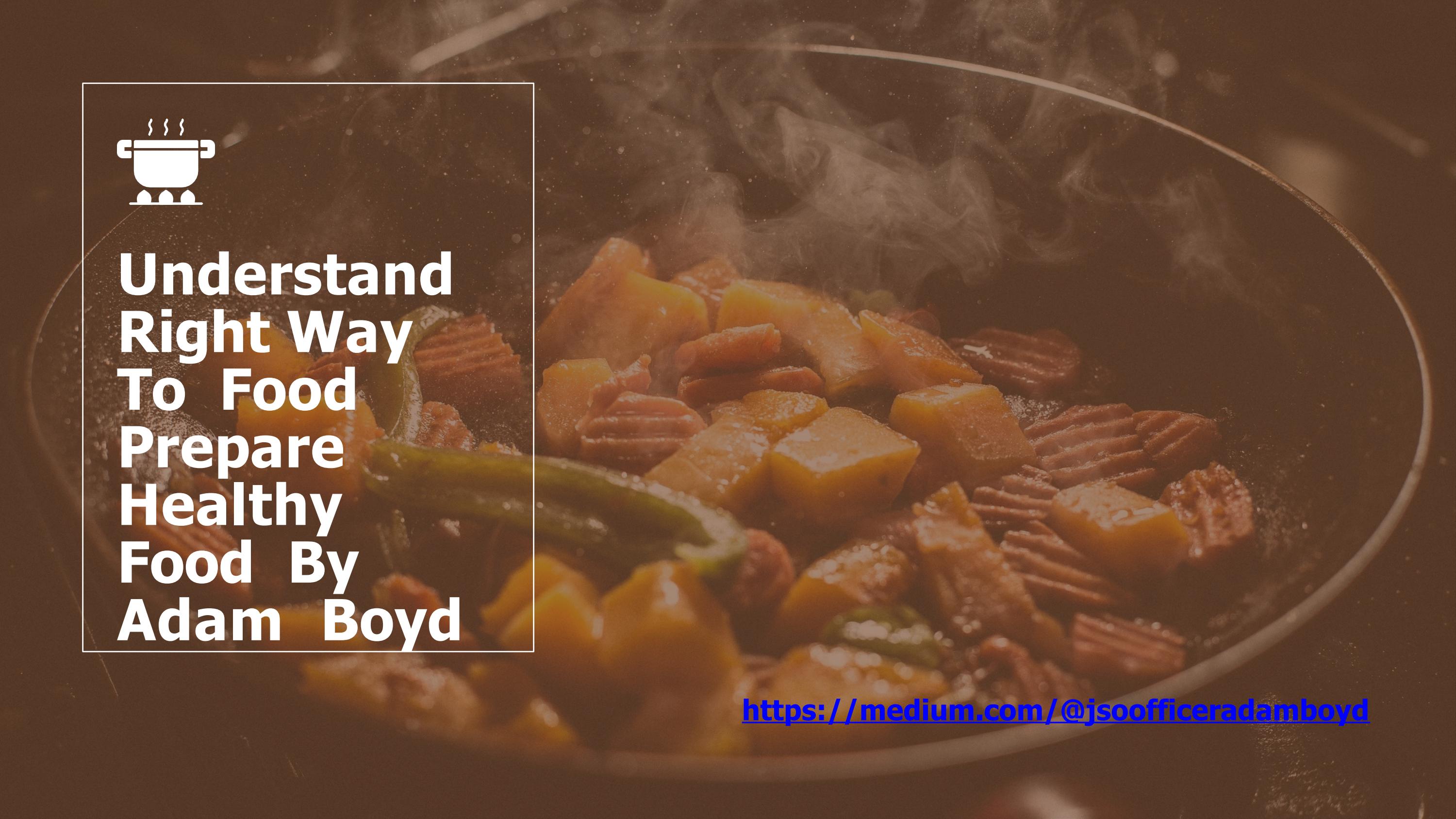 Understand Right Way To Food Prepare Healthy Food By Adam Boyd by