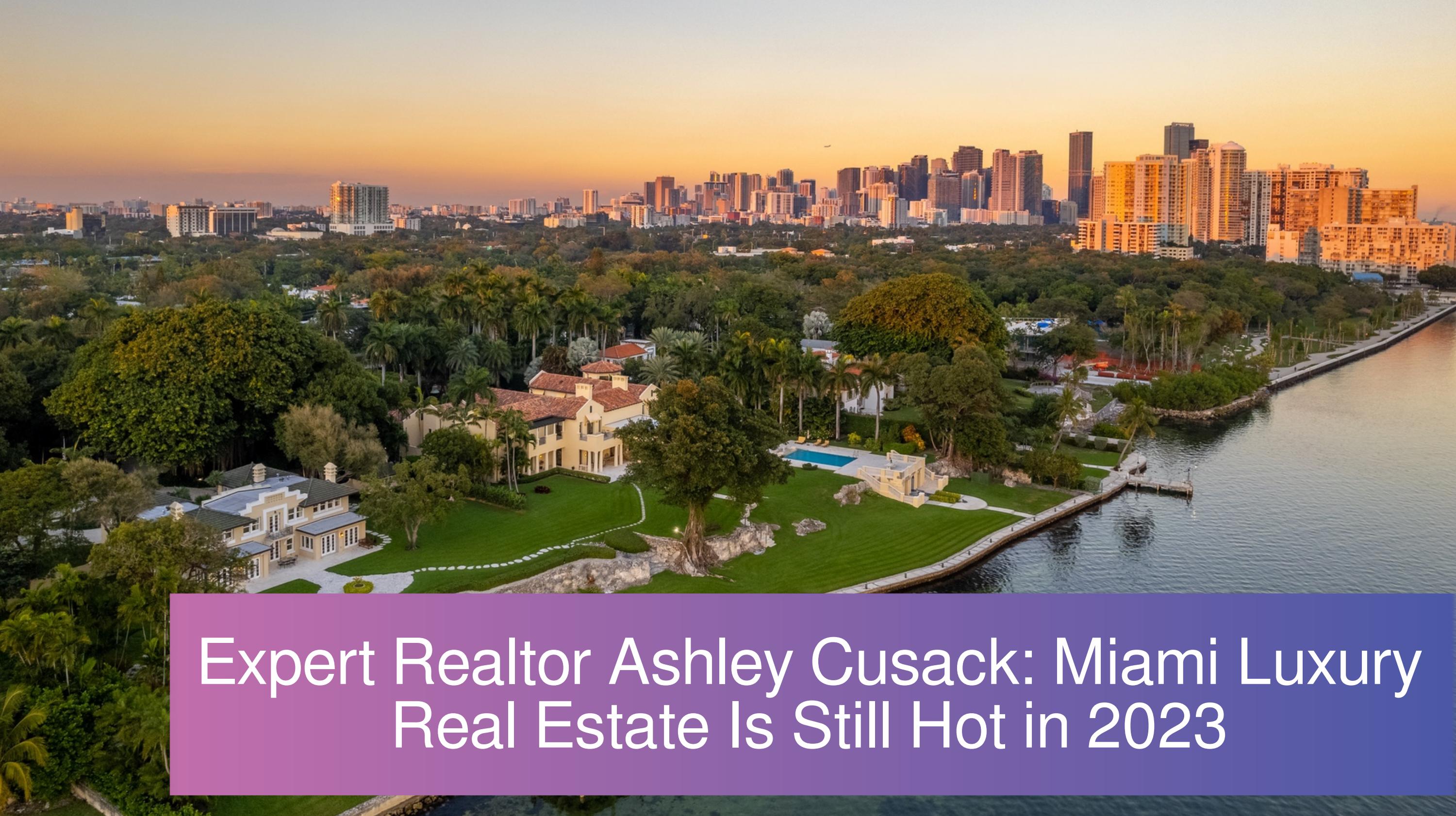 Expert Realtor Ashley Cusack Says Miami Luxury Real Estate Is Still Hot