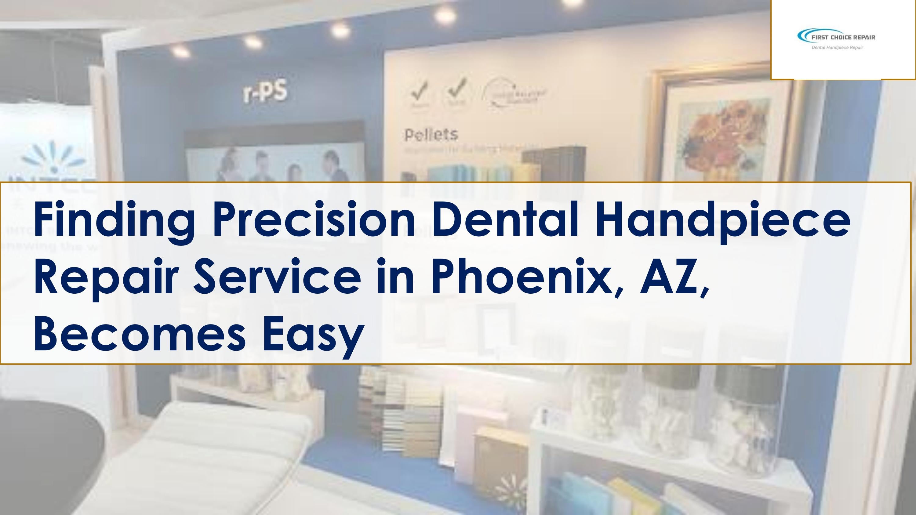 Finding Precision Dental Handpiece Repair Service in Phoenix, AZ, Easy by