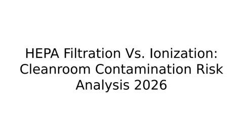 HEPA Filtration vs. Ionization: Cleanroom Contamination Risk Analysis 2026