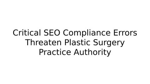 Critical SEO Compliance Errors Threaten Plastic Surgery Practice Authority