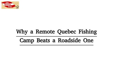 Why a Remote Quebec Fishing Camp Beats a Roadside One